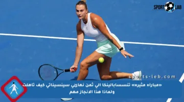«مباراة مثيرة» تنسسابالينكا إلى ثمن نهائي سينسيناتي كيف تأهلت ولماذا هذا الإنجاز مهم